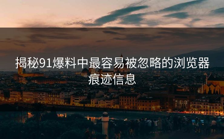 揭秘91爆料中最容易被忽略的浏览器痕迹信息