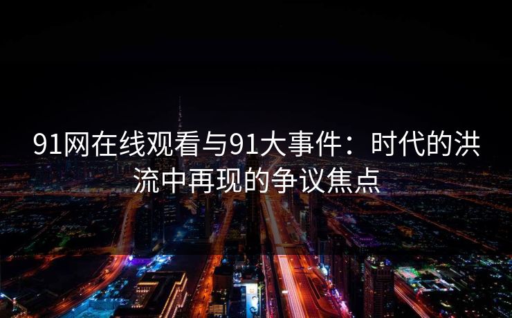 91网在线观看与91大事件：时代的洪流中再现的争议焦点
