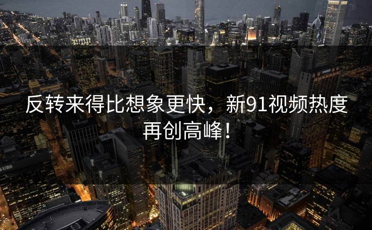 反转来得比想象更快，新91视频热度再创高峰！