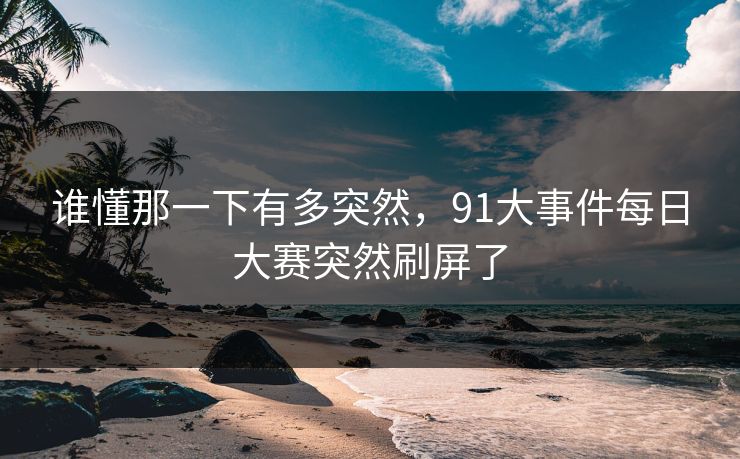 谁懂那一下有多突然，91大事件每日大赛突然刷屏了