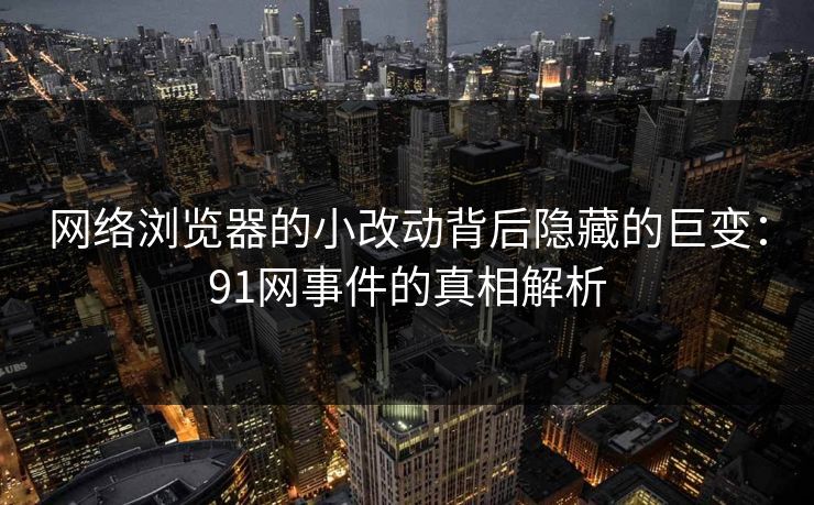 网络浏览器的小改动背后隐藏的巨变：91网事件的真相解析