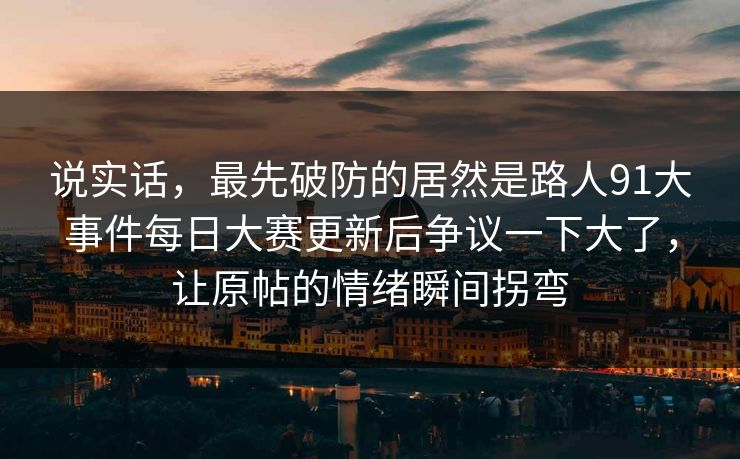 说实话，最先破防的居然是路人91大事件每日大赛更新后争议一下大了，让原帖的情绪瞬间拐弯