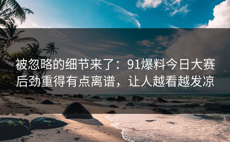 被忽略的细节来了：91爆料今日大赛后劲重得有点离谱，让人越看越发凉