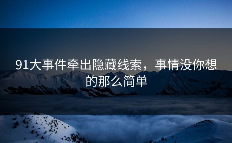 91大事件牵出隐藏线索，事情没你想的那么简单