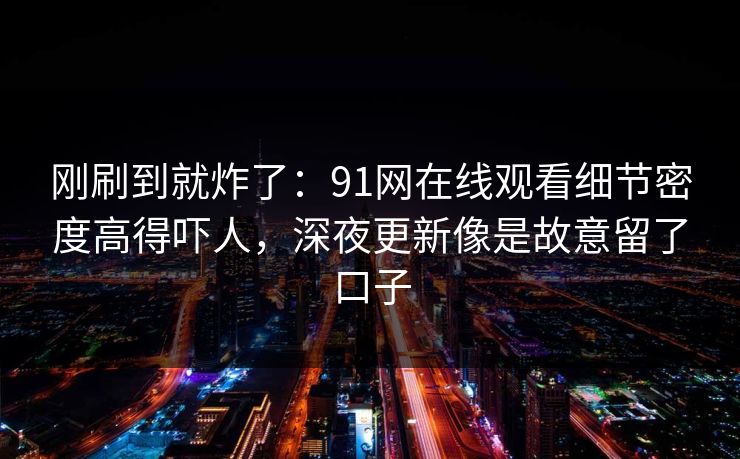 刚刷到就炸了：91网在线观看细节密度高得吓人，深夜更新像是故意留了口子