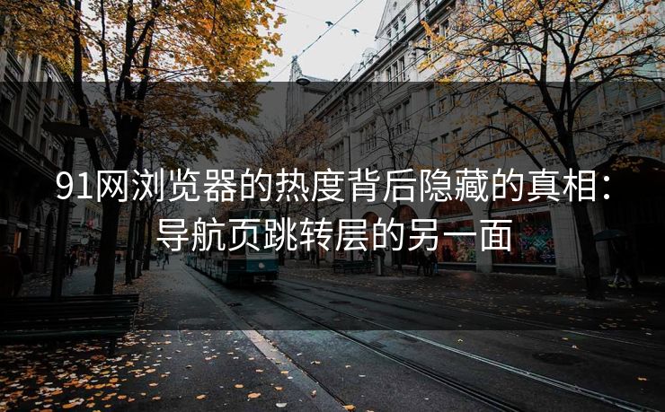 91网浏览器的热度背后隐藏的真相：导航页跳转层的另一面