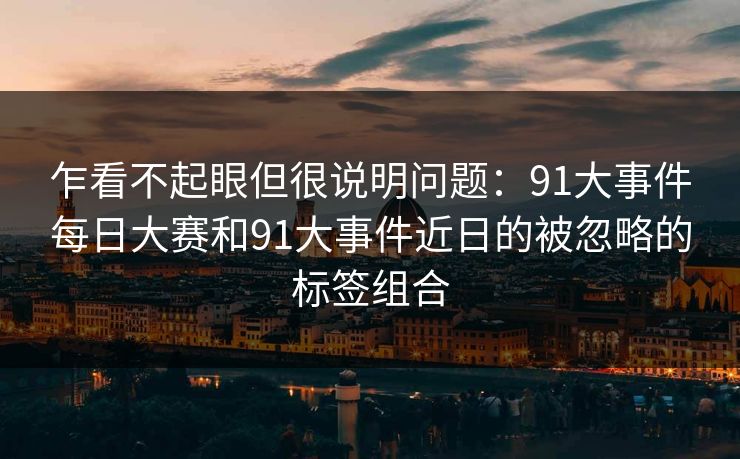 乍看不起眼但很说明问题：91大事件每日大赛和91大事件近日的被忽略的标签组合