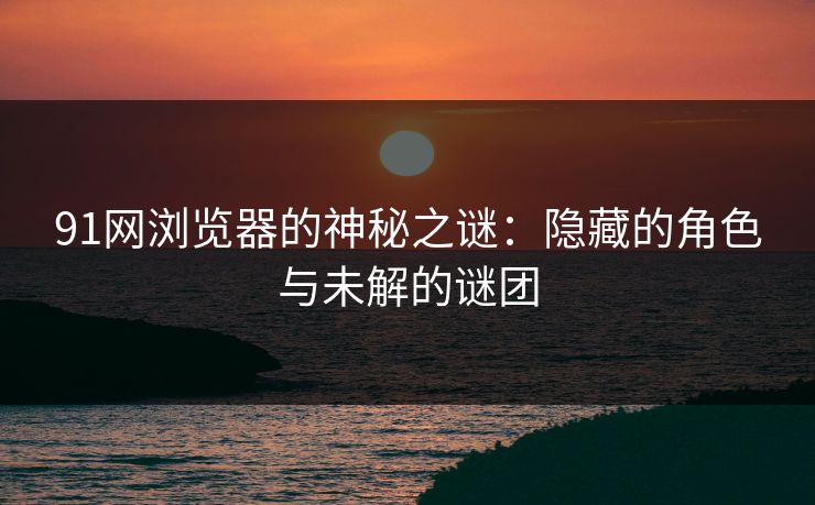 91网浏览器的神秘之谜：隐藏的角色与未解的谜团