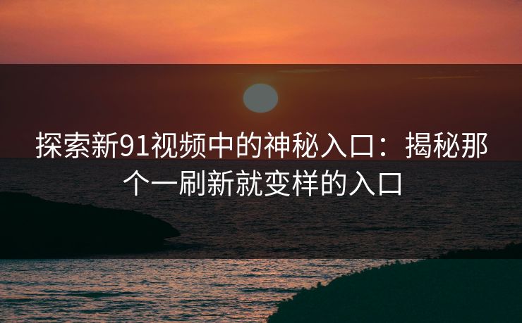 探索新91视频中的神秘入口：揭秘那个一刷新就变样的入口