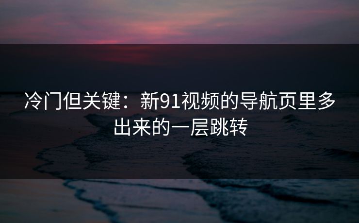冷门但关键：新91视频的导航页里多出来的一层跳转
