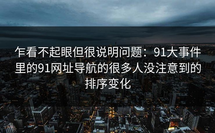 乍看不起眼但很说明问题：91大事件里的91网址导航的很多人没注意到的排序变化