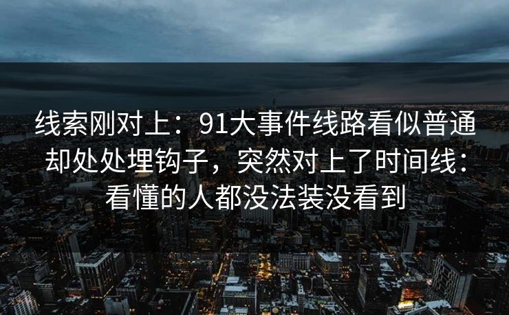 线索刚对上：91大事件线路看似普通却处处埋钩子，突然对上了时间线：看懂的人都没法装没看到