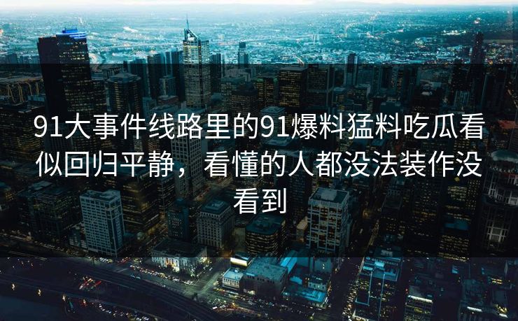 91大事件线路里的91爆料猛料吃瓜看似回归平静，看懂的人都没法装作没看到