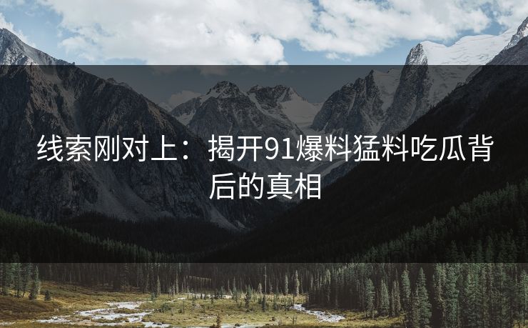 线索刚对上：揭开91爆料猛料吃瓜背后的真相
