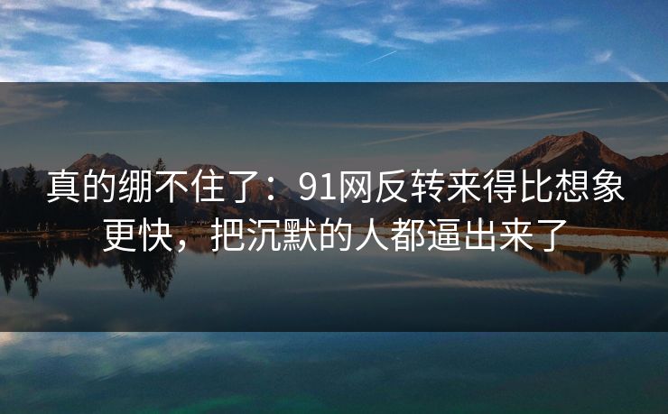 真的绷不住了:91网反转来得比想象更快,把沉默的人都逼出来了