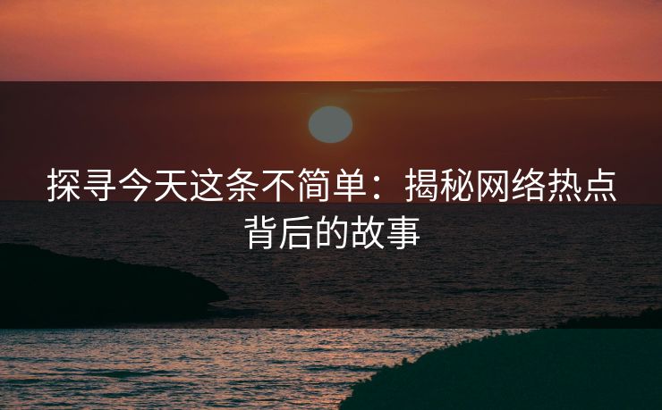 探寻今天这条不简单：揭秘网络热点背后的故事