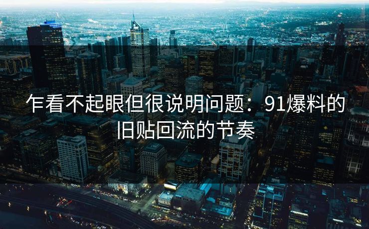 乍看不起眼但很说明问题：91爆料的旧贴回流的节奏