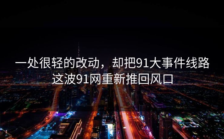一处很轻的改动，却把91大事件线路这波91网重新推回风口