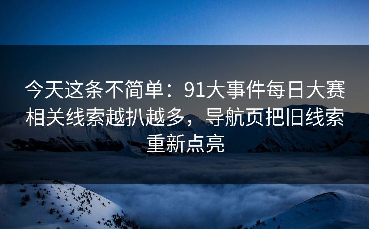 今天这条不简单：91大事件每日大赛相关线索越扒越多，导航页把旧线索重新点亮