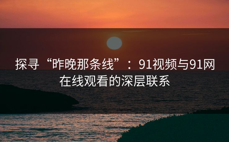 探寻“昨晚那条线”：91视频与91网在线观看的深层联系