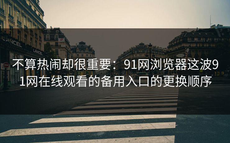 不算热闹却很重要：91网浏览器这波91网在线观看的备用入口的更换顺序