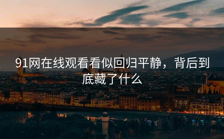 91网在线观看看似回归平静，背后到底藏了什么