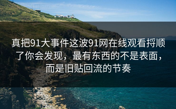 真把91大事件这波91网在线观看捋顺了你会发现，最有东西的不是表面，而是旧贴回流的节奏