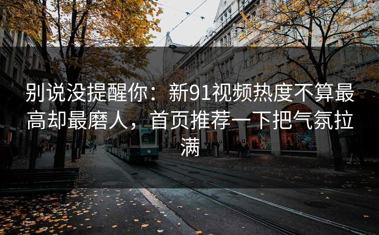 别说没提醒你：新91视频热度不算最高却最磨人，首页推荐一下把气氛拉满