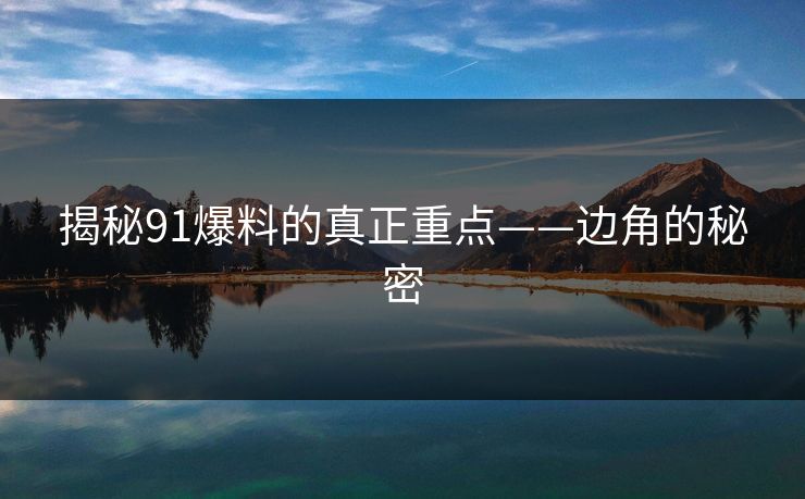 揭秘91爆料的真正重点——边角的秘密