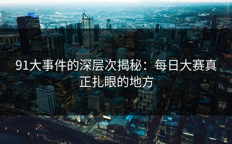 91大事件的深层次揭秘：每日大赛真正扎眼的地方