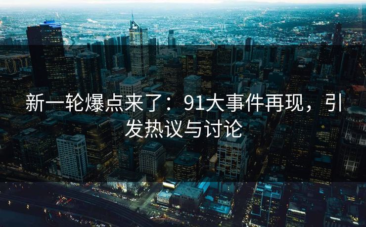 新一轮爆点来了：91大事件再现，引发热议与讨论