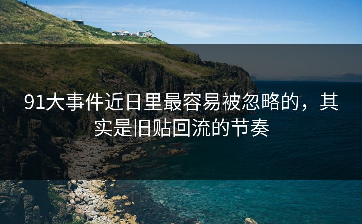 91大事件近日里最容易被忽略的,其实是旧贴回流的节奏 91大事件近日里最容易被忽略的,其实是旧贴回流的节奏