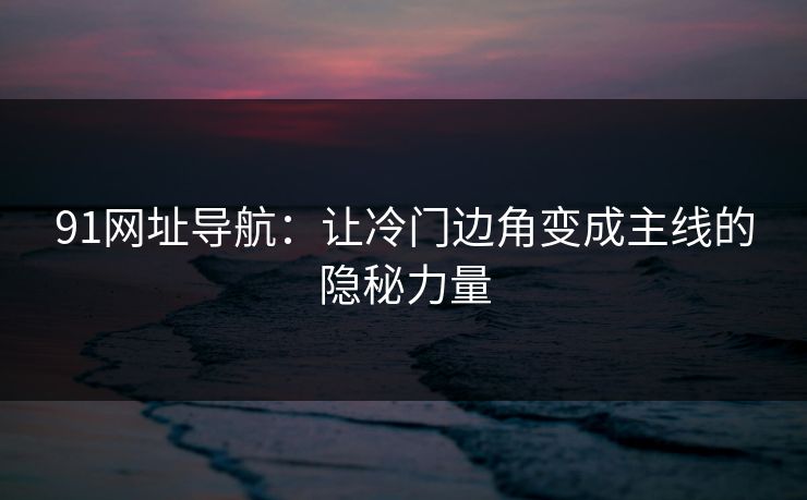 91网址导航：让冷门边角变成主线的隐秘力量
