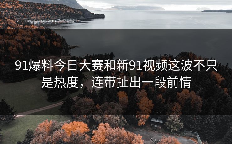 91爆料今日大赛和新91视频这波不只是热度，连带扯出一段前情