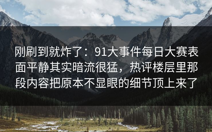 刚刷到就炸了：91大事件每日大赛表面平静其实暗流很猛，热评楼层里那段内容把原本不显眼的细节顶上来了
