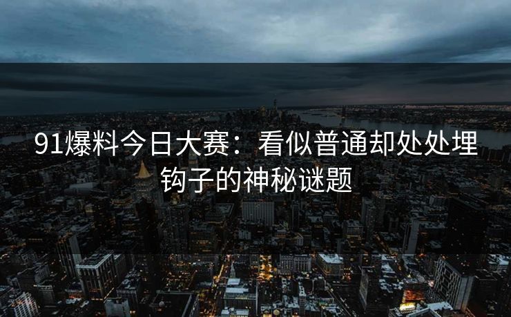 91爆料今日大赛：看似普通却处处埋钩子的神秘谜题