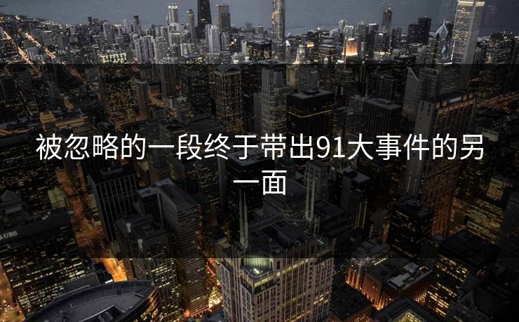 被忽略的一段终于带出91大事件的另一面