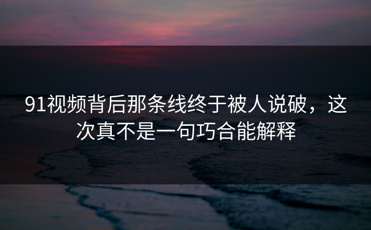 91视频背后那条线终于被人说破，这次真不是一句巧合能解释
