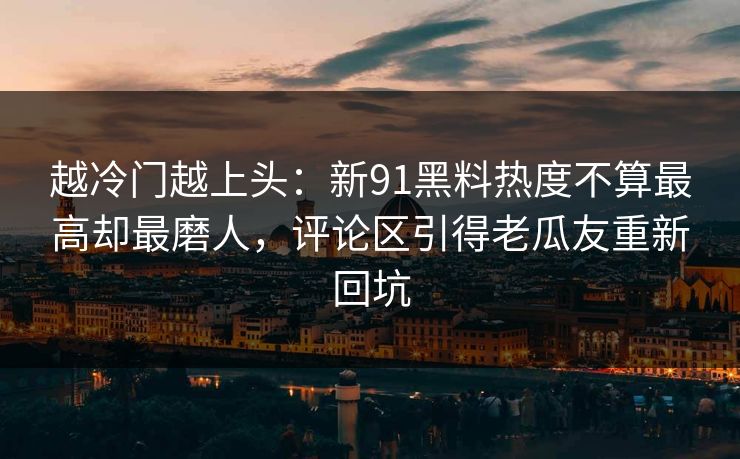 详细阅读:越冷门越上头:新91黑料热度不算最高却最磨人,评论区引得老瓜友重新回坑 越冷门越上头:新91黑料热度不算最高却最磨人,评论区引得老瓜友重新回坑