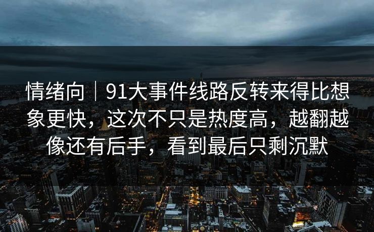 详细阅读:情绪向|91大事件线路反转来得比想象更快,这次不只是热度高,越翻越像还有后手,看到最后只剩沉默 情绪向|91大事件线路反转来得比想象更快,这次不只是热度高,越翻越像还有后手,看到最后只剩沉默