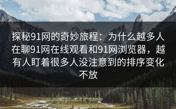 探秘91网的奇妙旅程：为什么越多人在聊91网在线观看和91网浏览器，越有人盯着很多人没注意到的排序变化不放