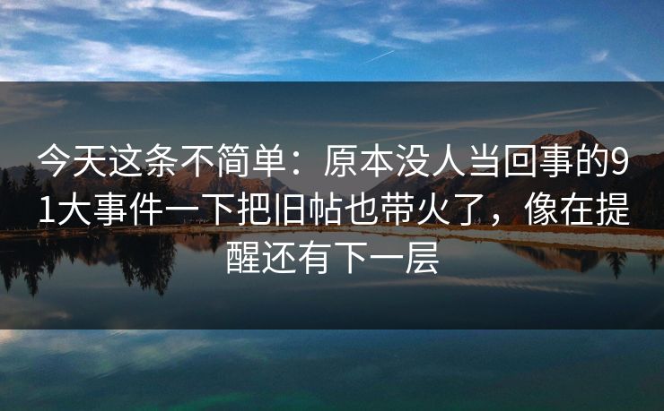 今天这条不简单:原本没人当回事的91大事件一下把旧帖也带火了,像在提醒还有下一层 今天这条不简单:原本没人当回事的91大事件一下把旧帖也带火了,像在提醒还有下一层