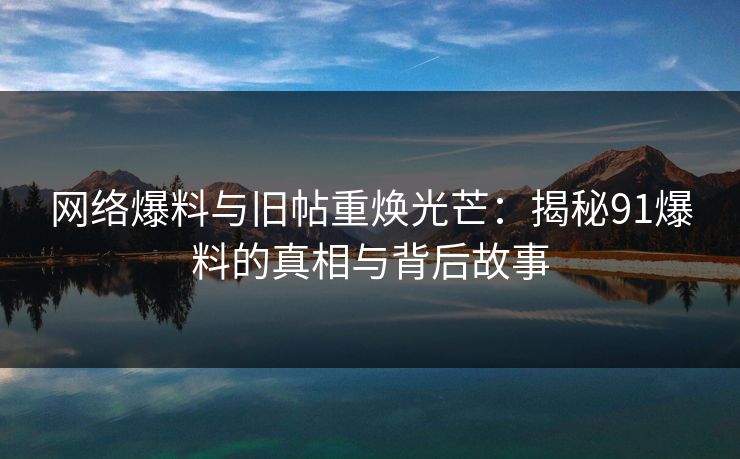 网络爆料与旧帖重焕光芒：揭秘91爆料的真相与背后故事