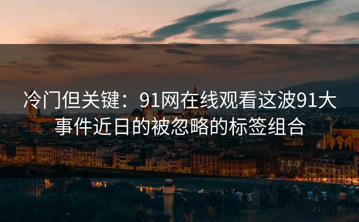 冷门但关键:91网在线观看这波91大事件近日的被忽略的标签组合