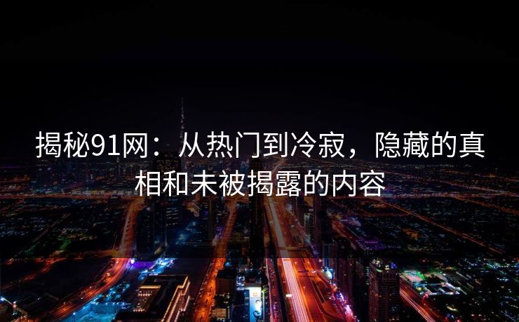 揭秘91网：从热门到冷寂，隐藏的真相和未被揭露的内容