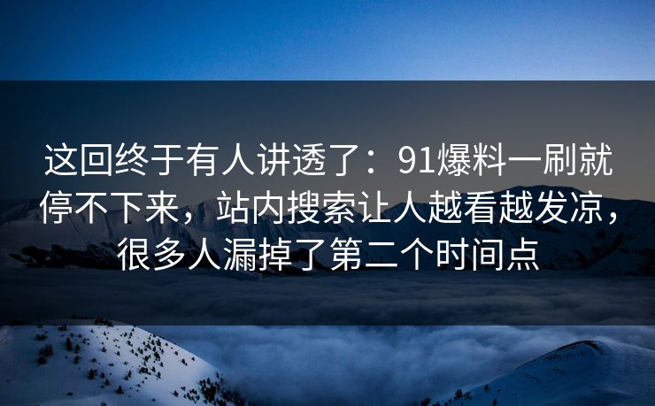 这回终于有人讲透了:91爆料一刷就停不下来,站内搜索让人越看越发凉,很多人漏掉了第二个时间点 这回终于有人讲透了:91爆料一刷就停不下来,站内搜索让人越看越发凉,很多人漏掉了第二个时间点