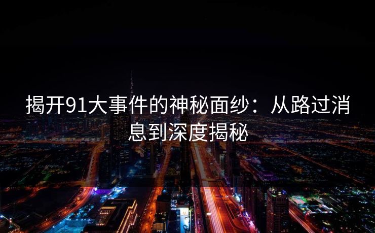 揭开91大事件的神秘面纱:从路过消息到深度揭秘 揭开91大事件的神秘面纱:从路过消息到深度揭秘