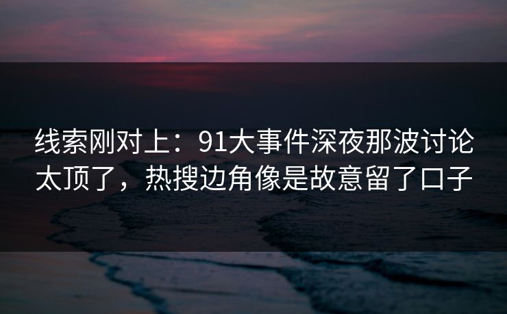 线索刚对上：91大事件深夜那波讨论太顶了，热搜边角像是故意留了口子