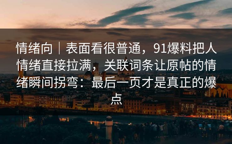 情绪向|表面看很普通,91爆料把人情绪直接拉满,关联词条让原帖的情绪瞬间拐弯:最后一页才是真正的爆点 情绪向|表面看很普通,91爆料把人情绪直接拉满,关联词条让原帖的情绪瞬间拐弯:最后一页才是真正的爆点