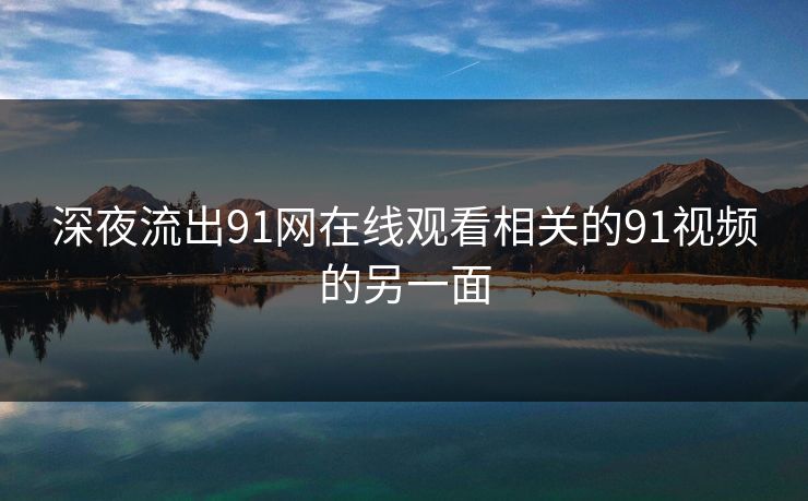 深夜流出91网在线观看相关的91视频的另一面